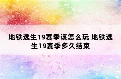 地铁逃生19赛季该怎么玩 地铁逃生19赛季多久结束